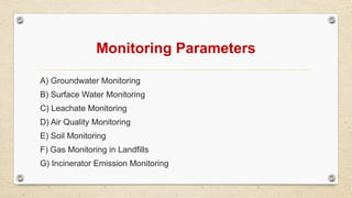 Monitoring Parameters
A) Groundwater Monitoring
B) Surface Water Monitoring
C) Leachate Monitoring
D) Air Quality Monitoring
E) Soil Monitoring
F) Gas Monitoring in Landfills
G) Incinerator Emission Monitoring
 