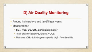 D) Air Quality Monitoring
• Around incinerators and landfill gas vents.
• Measured for:
• SO , NOx, CO, CO , particulate matter
₂ ₂
• Toxic organics (dioxins, furans, VOCs)
• Methane (CH ) & hydrogen sulphide (H S) from landfills.
₄ ₂
 