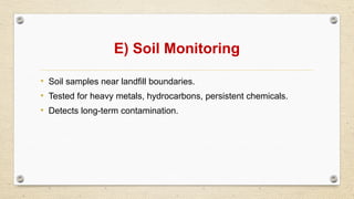E) Soil Monitoring
• Soil samples near landfill boundaries.
• Tested for heavy metals, hydrocarbons, persistent chemicals.
• Detects long-term contamination.
 