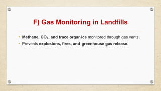 F) Gas Monitoring in Landfills
• Methane, CO , and trace organics
₂ monitored through gas vents.
• Prevents explosions, fires, and greenhouse gas release.
 