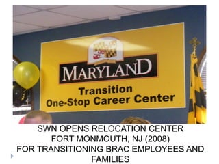 SWN OPENS RELOCATION CENTER
FORT MONMOUTH, NJ (2008)
FOR TRANSITIONING BRAC EMPLOYEES AND
FAMILIES
 