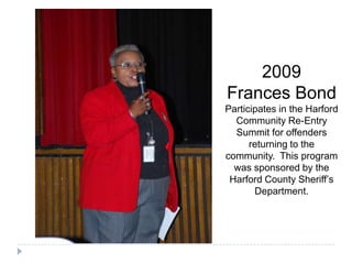 2009
Frances Bond
Participates in the Harford
Community Re-Entry
Summit for offenders
returning to the
community. This program
was sponsored by the
Harford County Sheriff’s
Department.
 