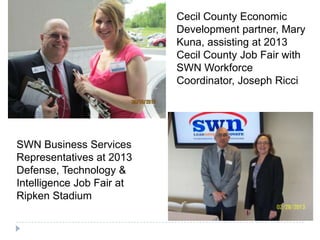 Cecil County Economic
Development partner, Mary
Kuna, assisting at 2013
Cecil County Job Fair with
SWN Workforce
Coordinator, Joseph Ricci
SWN Business Services
Representatives at 2013
Defense, Technology &
Intelligence Job Fair at
Ripken Stadium
 