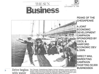 PEAKE OF THE
CHESAPEAKE
A JOINT
ECONOMIC
DEVELOPMENT
CAMPAIGN
SPONSORED BY
CECIL &
HARFORD
ECONOMIC DEV
& SWN
DIRECT MAIL
MAREKTING
CAMPAIGN
TAGETING 50,000
BUSINESSES
 