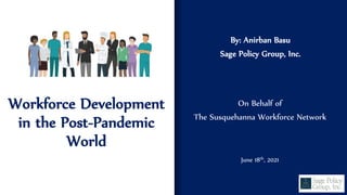Workforce Development
in the Post-Pandemic
World
By: Anirban Basu
Sage Policy Group, Inc.
On Behalf of
The Susquehanna Workforce Network
June 18th, 2021
 
