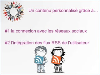Un contenu personnalisé grâce à…



#1 la connexion avec les réseaux sociaux

#2 l’intégration des flux RSS de l’utilisateur
 