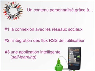 Un contenu personnalisé grâce à…



#1 la connexion avec les réseaux sociaux

#2 l’intégration des flux RSS de l’utilisateur

#3 une application intelligente
   (self-learning)
 