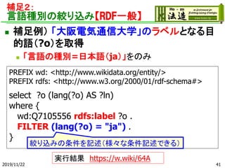 a㣲
ZNeνgzߡRDFһ㡿
? a 늚ͨŴѧΥ٥ȤʤĿ
Z?oȡ
? ZηNe=ձZjaΤ
PREFIX wd: <http://www.wikidata.org/entity/>
PREFIX rdfs: <http://www.w3.org/2000/01/rdf-schema#>
select ?o (lang(?o) AS ?ln)
where {
wd:Q7105556 rdfs:label ?o .
FILTER (lang(?o) = "ja") .
}
2019/11/22
gнY https://w.wiki/64A
gzߤӛӛǤ룩
41
 