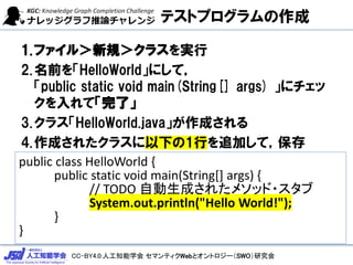 CC-BY4.0:˹֪ѧ ޥƥWebȥȥ`SWOо
ƥȥץ
1.ե룾Ҏ饹g
2.ǰHelloWorldˤƣ
public static void main(String[] args) ˥
ơˡ
3.饹HelloWorld.javaɤ
4.ɤ줿饹¤1Ф׷Ӥƣ
public class HelloWorld {
public static void main(String[] args) {
// TODO Ԅɤ줿᥽å?
System.out.println("Hello World!");
}
}
 
