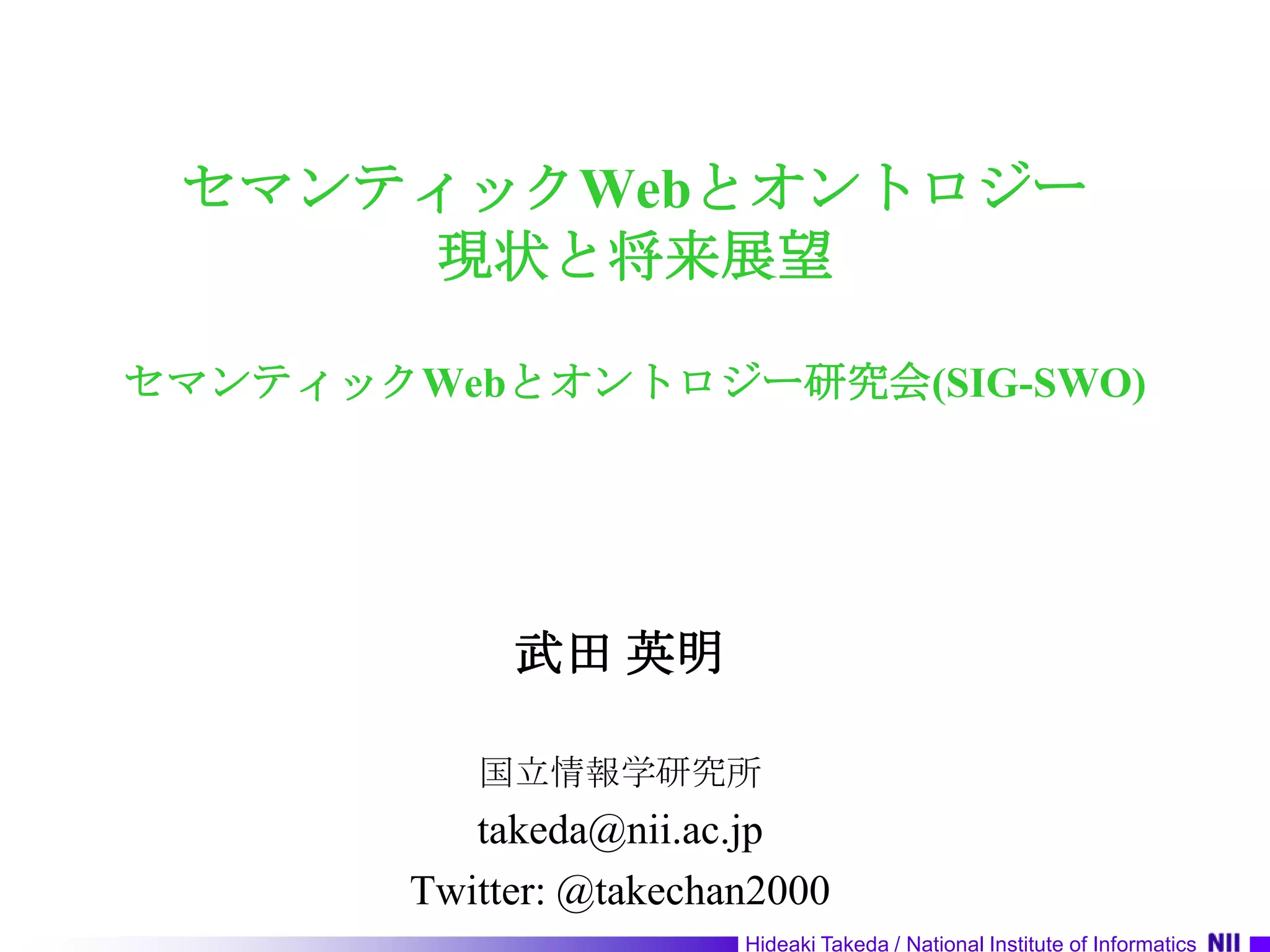 セマンティックWebとオントロジー現状と将来展望セマンティックWebとオントロジー研究会(SIG-SWO)武田 英明国立情報学研究所takeda@nii.ac.jpTwitter: @takechan2000