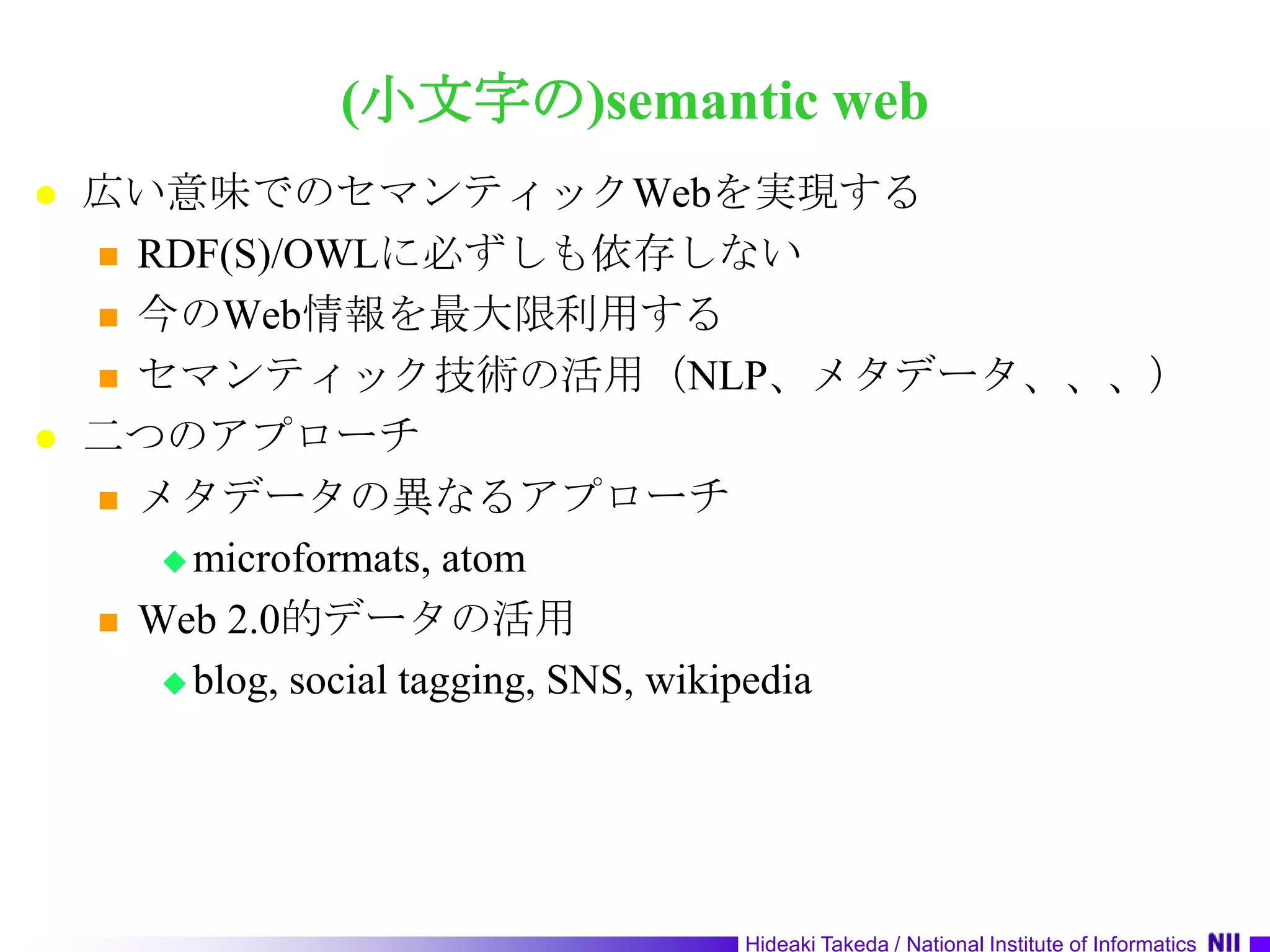 (小文字の)semantic web広い意味でのセマンティックWebを実現するRDF(S)/OWLに必ずしも依存しない今のWeb情報を最大限利用するセマンティック技術の活用（NLP、メタデータ、、、）二つのアプローチメタデータの異なるアプローチmicroformats, atomWeb 2.0的データの活用blog, social tagging, SNS, wikipedia