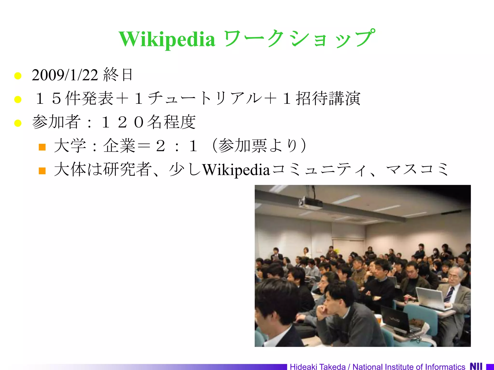 Wikipedia ワークショップ2009/1/22 終日１５件発表＋１チュートリアル＋１招待講演参加者：１２０名程度大学：企業＝２：１（参加票より）大体は研究者、少しWikipediaコミュニティ、マスコミ