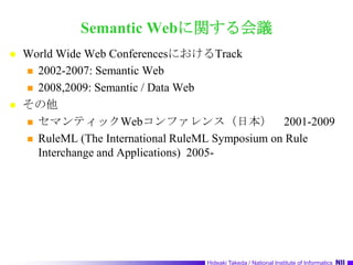Semantic Webに関する会議World Wide Web ConferencesにおけるTrack2002-2007: Semantic Web2008,2009: Semantic / Data Webその他セマンティックWebコンファレンス（日本）　2001-2009RuleML (The International RuleML Symposium on Rule Interchange and Applications)  2005-