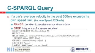  If a car’s average velocity in the past 500ms exceeds its
own speed limit. (i.e. maxSpeed:120km/h)
 RANGE: duration to receive sensor stream data
 STEP: frequency of a sensor receiver.
C-SPARQL Query
17
 