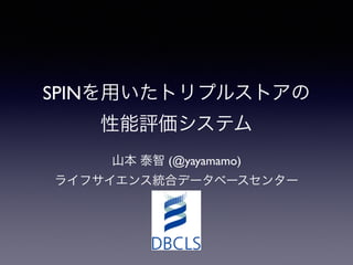 SPINを用いたトリプルストアの 
性能評価システム 
山本 泰智 (@yayamamo) 
ライフサイエンス統合データベースセンター 
 