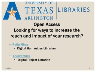 Open Access 
Looking for ways to increase the 
reach and impact of your research? 
• Rafia Mirza 
• Digital Humanities Librarian 
• Faedra Wills 
• Digital Project Librarian 
11/6/2014 1 
 