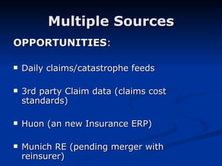 Multiple Sources OPPORTUNITIES : Daily claims/catastrophe feeds 3rd party Claim data (claims cost standards) Huon (an new Insurance ERP) Munich RE (pending merger with reinsurer) 