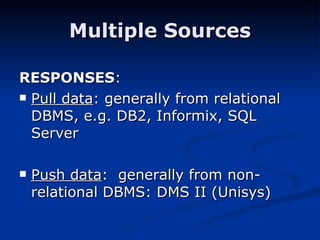 Multiple Sources RESPONSES : Pull data : generally from relational DBMS, e.g. DB2, Informix, SQL Server Push data :  generally from non-relational DBMS: DMS II (Unisys) 