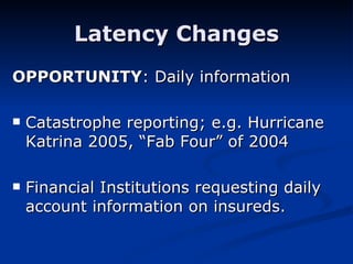 Latency Changes OPPORTUNITY : Daily information Catastrophe reporting; e.g. Hurricane Katrina 2005, “Fab Four” of 2004 Financial Institutions requesting daily account information on insureds. 