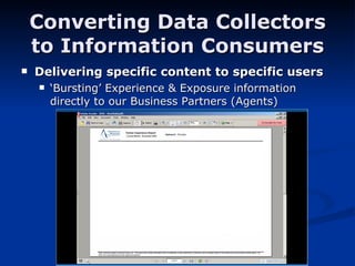 Converting Data Collectors to Information Consumers Delivering specific content to specific users ‘ Bursting’ Experience & Exposure information directly to our Business Partners (Agents) 
