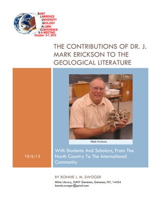 THE CONTRIBUTIONS OF DR. J.
          MARK ERICKSON TO THE
          GEOLOGICAL LITERATURE




          With Students And Scholars, From The
10/6/12   North Country To The International
          Community

          BY BONNIE J. M. SWOGER
          Milne Library, SUNY Geneseo, Geneseo, NY, 14454
          bonnie.swoger@gmail.com
 