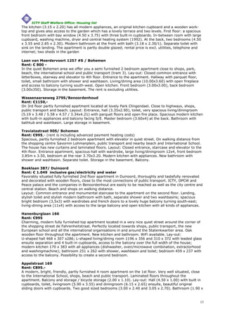 ICTY Staff Welfare Office: Housing list
The kitchen (3.15 x 2.20) has all modern appliances, an original kitchen cupboard and a wooden work-
top and gives also access to the garden which has a lovely terrace and two levels. First floor: a spacious
front bedroom with bay window (4.50 x 3.75) with three built-in cupboards. In-between room with large
cupboard, washing machine, dryer and central heating system (1992). At the back, two bedrooms (4.50
x 3.55 and 2.85 x 2.30). Modern bathroom at the front with bath (3.18 x 2.30/1). Separate toilet with
sink on the landing. The apartment is partly double glazed; rental price is excl. utilities, telephone and
internet; two sheds in the garden

Laan van Meerdervoort 1257 #S / Bohemen
Rent: € 800 -
In the quiet Bohemen area we offer you a semi furnished 2 bedroom apartment close to shops, park,
beach, the international school and public transport (tram 3). Lay-out: Closed common entrance with
letterboxes, stairway and elevator to 4th floor. Entrance to the apartment. Hallway with parquet floor,
toilet, small bathroom with shower and washbasin. Living/dining area (10.00x3.60) with open fireplace
and access to balcony turning south-west. Open kitchen. Front bedroom (3.00x3.00), back bedroom
(3.00x350). Storage in the basement. The rent is excluding utilities.

Wassenaarseweg 279S/Benoordenhoud
Rent: €1150,-
On 3rd floor partly furnished apartment located at lovely Park Clingendael. Close to highways, shops,
public transport and beach. Layout: Entrance, hall (3.35x2.90), toilet, very spacious living/diningroom
(5.19 x 3.48 / 5.58 x 4.57 / 3.34x4.21) with parquet floors and open fire place. Spacious modern kitchen
with built-in appliances and balcony facing S/E. Master bedroom (3.60x4) at the back. Bathroom with
bathtub and washbasin. Large storage in basement.

Traviatastraat 90S/ Bohemen
Rent: €995,- (rent is including advanced payment heating costs)
Spacious, partly furnished 2 bedroom apartment with elevator in quiet street. On walking distance from
the shopping centre Savornin Lohmanplein, public transport and nearby beach and International School.
The house has new curtains and laminated floors. Layout: Closed entrance, staircase and elevator to the
4th floor. Entrance apartment, spacious hall with wardrobe, large living/diningroom 12x4, front bedroom
3.85m x 3.50, bedroom at the rear 3.70x3.20. Modern kitchen with appliances. New bathroom with
shower and washbasin. Separate toilet. Storage in the basement. Balcony.

Beeklaan 387/ Duinoord
Rent: € 1.049 inclusive gas/electricity and water
Favorably situated fully furnished 2nd floor apartment in Duinoord, thoroughly and tastefully renovated
and decorated with wooden floors, close to the most connections of public transport. ICTY, OPCW and
Peace palace and the companies in Benoordenhout are easily to be reached as well as the city centre and
central station. Beach and shops on walking distance.
Layout: Common entrance and monumental staircase to the apartment on the second floor. Landing,
stylish toilet and stylish modern bathroom with bath, separate shower and two washbasins; spacious
bright bedroom (3,5x3) with wardrobes and french doors to a lovely huge balcony turning south-east;
living-dining area (11x4) with access to the large balcony and open kitchen with all kinds of appliances.

Hanenburglaan 166
Rent: €995
Charming, modern fully furnished top apartment located in a very nice quiet street around the corner of
the shopping street de Fahrenheitstraat. Perfectly located towards shops, public transport, the new
European school and all the international organisations in and around the Statenkwartier area. Oak
wooden floor throughout the apartment. New kitchen and bathroom. WiFi available. Lay-out:
U-shaped hall 468 x 307 x286; L-shaped living/dining room 1196 x 356 and 310 x 372 with leaded glass
ensuite separation and 4 built-in cupboards, access to the balcony over the full width of the house;
modern kitchen 170 x 383 with all appliances (dishwasher, oven/microwave combination, extractorhood
and washingmachine); bathroom 251 x 262 with shower, washbasin and toilet; bedroom 459 x 237 with
access to the balcony. Possibility to create a second bedroom.

Appelstraat 169
Rent: €895.-
A modern, bright, friendly, partly furnished 4 room apartment on the 1st floor. Very well situated, close
to the International School, shops, beach and public transport. Laminated floors throughout the
apartment. Balcony and storage / bicycle storage (2.00 x 1.10). Lay-out: Hall (4.50 x 1.00) with built in
cupboards, toilet, livingroom (5.90 x 3.55) and diningroom (6.15 x 2.65) ensuite, beautiful original
sliding doors with cupboards. Two good sized bedrooms (3.00 x 2.40 and 3.05 x 2.70). Bathroom (1.90 x



                                                                                                          13
 