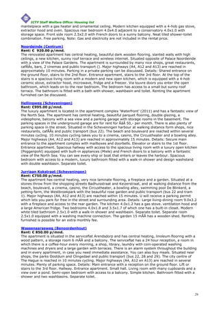 ICTY Staff Welfare Office: Housing list
mantelpiece with a gas heater and ornamental ceiling. Modern kitchen equipped with a 4-hob gas stove,
extractor hood and oven. Spacious rear bedroom 4.0x4.0 adjacent to a conservatory 4.0x1.0 with
storage space. Front side room 2.5x2.0 with French doors to a sunny balcony. Neat tiled shower-toilet
combination. Free parking. Note: Gas and electricity are not included in the rental price.

Noordeinde (Centrum)
Rent: € 920.00 p/mnd.
The renovated apartment has central heating, beautiful dark wooden flooring, slanted walls with high
ceilings, a new kitchen, sunny roof terrace and wireless internet. Situated opposite of Palace Noordeinde
with a view of the Palace Gardens. The apartment is surrounded by many nice shops, great restaurants,
cafÃÂs, bars, 2 cinemas and public transport (). Major highways (A4, A12 and A13) are reached in
approximately 10 minutes. Parking in a private parking can be discussed. Details: Shared entrance on
the ground floor, stairs to the 2nd floor. Entrance apartment, stairs to the 3rd floor. At the top of the
stairs is a spacious living room with a modern and new open kitchen, which is equipped with a 4-hob
ceramic stove, extractor hood, microwave, fridge and a freezer. Via louvre doors you enter the open
bathroom, which leads on to the rear bedroom. The bedroom has access to a small but sunny roof
terrace. The bathroom is fitted with a bath with shower, washbasin and toilet. Renting the apartment
furnished can be discussed.

Hellingweg (Scheveningen)
Rent: €995.00 p/mnd.
The luxury apartment is located in the apartment complex 'Waterfront' (2011) and has a fantastic view of
the North Sea. The apartment has central heating, beautiful parquet flooring, double glazing, a
videophone, balcony with a sea view and a parking garage with storage rooms in the basement. The
parking spaces in the underground garage are for rent for ÃâÂ 50,- per month. There is also plenty of
parking space in the street. Situated in the Scheveningen harbour at walking distance form shops, nice
restaurants, cafÃÂs and public transport (bus 22). The beach and boulevard are reached within several
minutes cycling. 10 minutes cycling takes you to a cinema, casino, the Circustheater and a bowling alley.
Major highways (A4, A12 and A13) are reached in approximately 15 minutes. Details: Secure main
entrance to the apartment complex with mailboxes and doorbells. Elevator or stairs to the 1st floor.
Entrance apartment. Spacious hallway with access to the spacious living room with a luxury open kitchen
(Poggenpohl) equipped with built-in appliances (Miele) and French doors to a balcony with a fantastic
view of the North Sea. You can see every ship or boat that enters or leaves the harbour. Spacious
bedroom with access to a modern, luxury bathroom fitted with a walk-in shower and design washstand
with double washbasin. Separate toilet.

Jurriaan Kokstraat (Scheveningen)
Rent: €750.00 p/mnd.
The apartment has central heating, very nice laminate flooring, a fireplace and a garden. Situated at a
stones throw from the shopping streets Badhuisstraat and Keizerstraat, and at walking distance from the
beach, boulevard, a cinema, casino, the Circustheater, a bowling alley, swimming pool De Blinkerd, a
petting farm, the Westbroekpark with the beautiful rose garden and public transport (bus 22 and tram
1). Major highways (A4, A12 and A13) are reached within 15 minutes. U will receive a parking permit
which lets you park for free in the street and surrounding area. Details: Large living-dining room 9.0x3.2
with a fireplace and access to the rear garden. The kitchen 4.0x1.2 has a gas stove. ventilation hood and
a large American fridge. Two bedrooms 4.0x1.8 and 3.5x1.7 of which one has a built-in closet. Modern
white tiled bathroom 2.5x1.0 with a walk-in shower and washbasin. Separate toilet. Separate room
2.5x1.0 equipped with a washing machine connection. The garden 15 mÃÂ has a wooden shed. Renting
furnished is possible for an extra monthly fee.

Wassenaarseweg (Benoordenhout)
Rent: € 850.00 p/mnd.
The apartment is situated in the serviceflat Arendsdorp and has central heating, linoleum flooring with a
wood pattern, a storage room 6 mÃÂ and a balcony. The serviceflat has a 24 hour reception, a room in
which there is a coffee-hour every morning, a shop, library, laundry with coin-operated washing
machines and dryers and a large garden with terraces. There is an alarm system throughout the building
and in every apartment, in case you need immediate assistance. You can also buy meals. Situated near
shops, the parks Oostduin and Clingedael and public transport (bus 22, 28 and 29). The city centre of
The Hague is reached in 10 minutes cycling. Major highways (A4, A12 en A13) are reached in several
minutes. Plenty of parking space. Details: Main entrance with a reception on the ground floor. Lift or
stairs to the 3rd floor. Hallway. Entrance apartment. Small hall. Living room with many cupboards and a
view over a pond. Semi-open bedroom with access to a balcony. Simple kitchen. Bathroom fitted with a
shower and two washbasins. Separate toilet.




                                                                                                        29
 