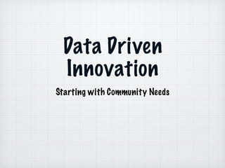 Data Driven
Innovation
Starting with Community Needs
 