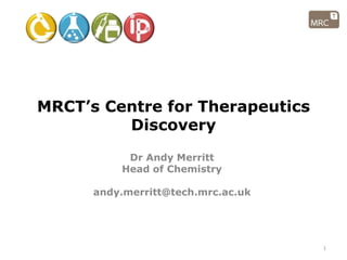 MRCT’s Centre for Therapeutics
Discovery
Dr Andy Merritt
Head of Chemistry
andy.merritt@tech.mrc.ac.uk
1
 