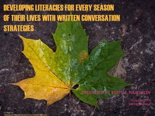 PRESENTED BY BUFFY J. HAMILTON
October 2015
SWON Webinar
CC image via
https://www.flickr.com/photos/nvbr11/21600804383/sizes/l
DEVELOPING LITERACIES FOR EVERY SEASON
OF THEIR LIVES WITH WRITTEN CONVERSATION
STRATEGIES
 