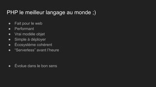 ● Fait pour le web
● Performant
● Vrai modèle objet
● Simple à déployer
● Écosystème cohérent
● “Serverless” avant l’heure
● Évolue dans le bon sens
PHP le meilleur langage au monde ;)
 