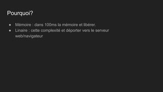 ● Mémoire : dans 100ms la mémoire et libérer.
● Linaire : cette complexité et déporter vers le serveur
web/navigateur
Pourquoi?
 