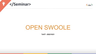 </Seminar>
OPEN SWOOLE
TaiVT - 2022/10/21
 