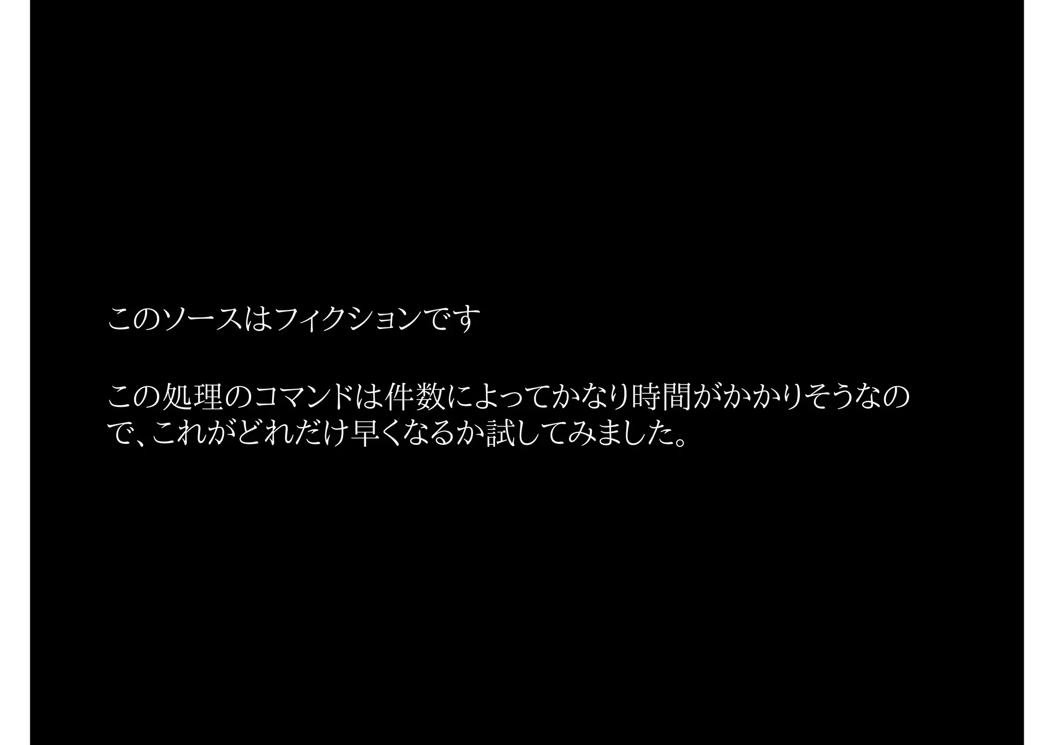 このソースはフィクションです
この処理のコマンドは件数によってかなり時間がかかりそうなの
で、これがどれだけ早くなるか試してみました。
 