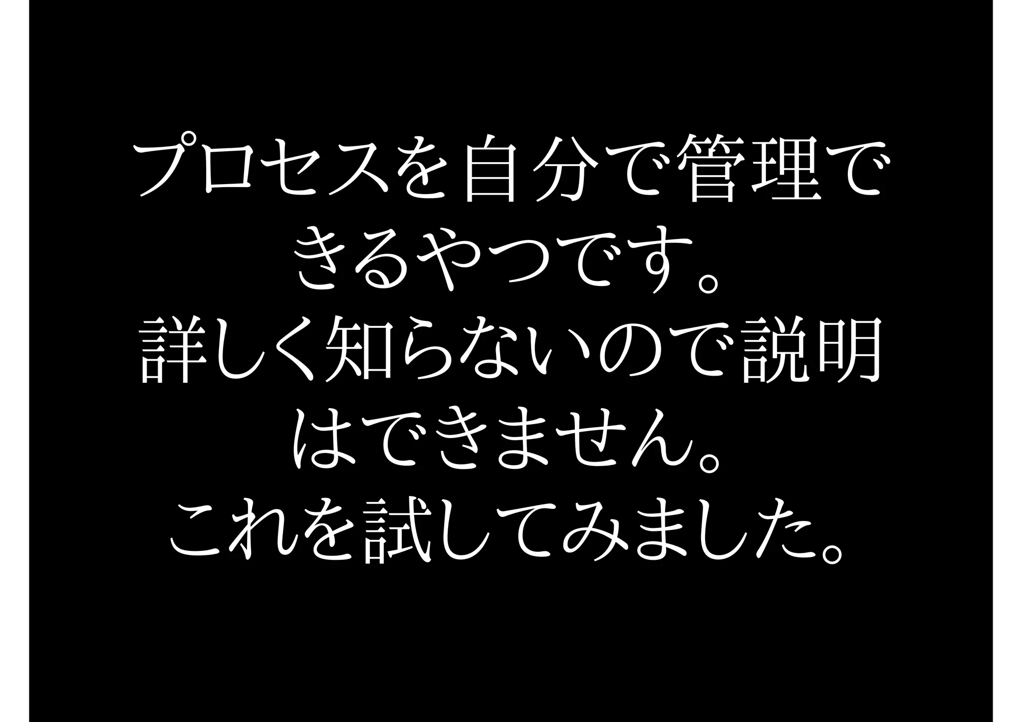 プロセスを自分で管理で
きるやつです。
詳しく知らないので説明
はできません。
これを試してみました。
 