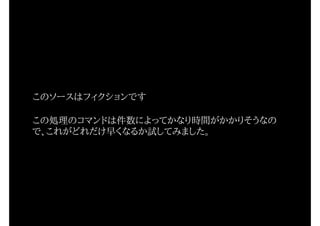 このソースはフィクションです
この処理のコマンドは件数によってかなり時間がかかりそうなの
で、これがどれだけ早くなるか試してみました。
 