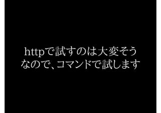 httpで試すのは大変そう
なので、コマンドで試します
 