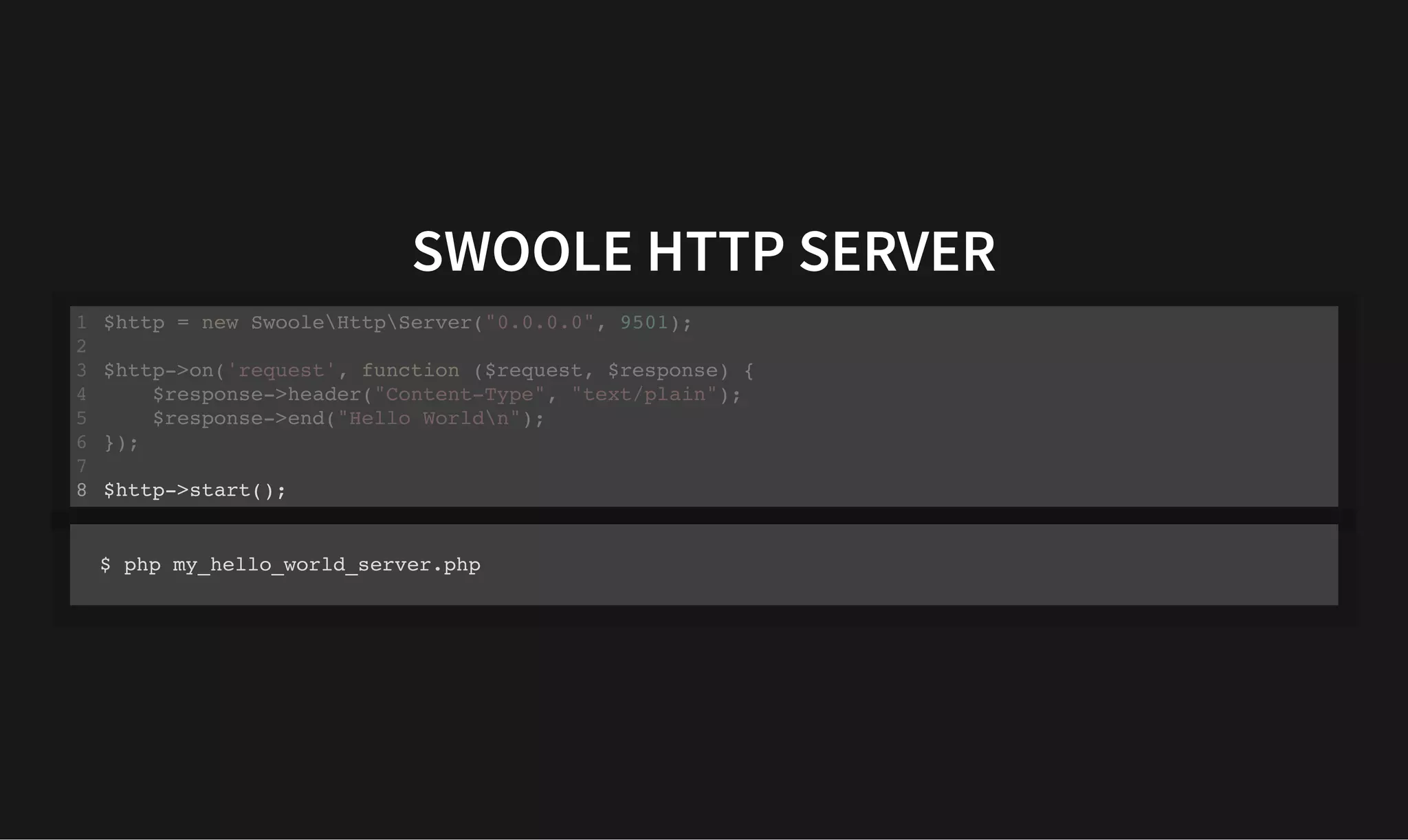 SWOOLE HTTP SERVER
SWOOLE HTTP SERVER
$http = new SwooleHttpServer("0.0.0.0", 9501);
1
2
$http->on('request', function ($request, $response) {
3
$response->header("Content-Type", "text/plain");
4
$response->end("Hello Worldn");
5
});
6
7
$http->start();
8
$http->on('request', function ($request, $response) {
$response->header("Content-Type", "text/plain");
$response->end("Hello Worldn");
});
$http = new SwooleHttpServer("0.0.0.0", 9501);
1
2
3
4
5
6
7
$http->start();
8 $http->start();
$http = new SwooleHttpServer("0.0.0.0", 9501);
1
2
$http->on('request', function ($request, $response) {
3
$response->header("Content-Type", "text/plain");
4
$response->end("Hello Worldn");
5
});
6
7
8
$ php my_hello_world_server.php
 