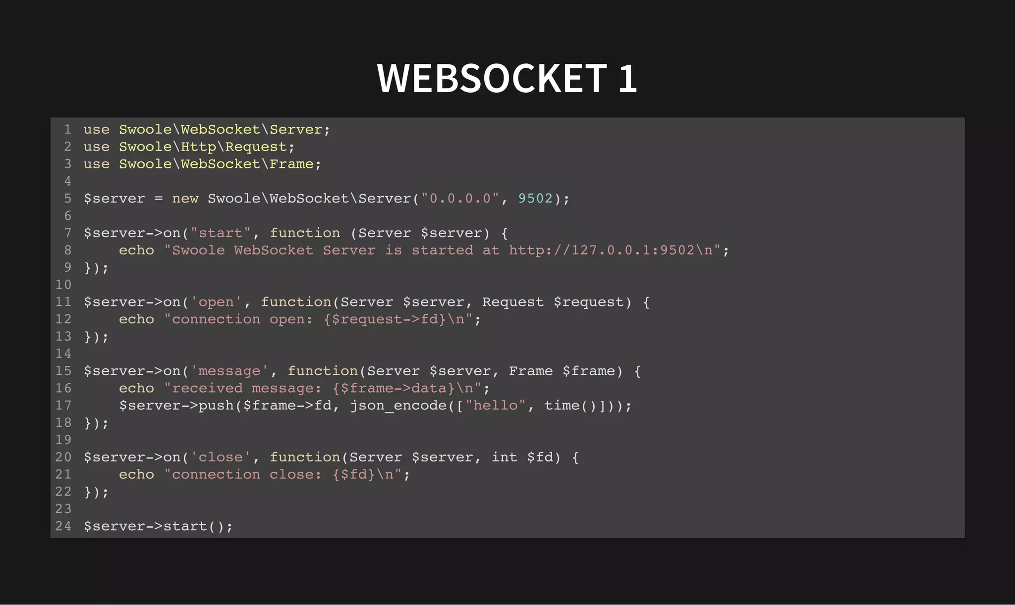 WEBSOCKET 1
WEBSOCKET 1
use SwooleWebSocketServer;
use SwooleHttpRequest;
use SwooleWebSocketFrame;
$server = new SwooleWebSocketServer("0.0.0.0", 9502);
$server->on("start", function (Server $server) {
echo "Swoole WebSocket Server is started at http://127.0.0.1:9502n";
});
$server->on('open', function(Server $server, Request $request) {
echo "connection open: {$request->fd}n";
});
$server->on('message', function(Server $server, Frame $frame) {
echo "received message: {$frame->data}n";
$server->push($frame->fd, json_encode(["hello", time()]));
});
$server->on('close', function(Server $server, int $fd) {
echo "connection close: {$fd}n";
});
$server->start();
1
2
3
4
5
6
7
8
9
10
11
12
13
14
15
16
17
18
19
20
21
22
23
24
 
