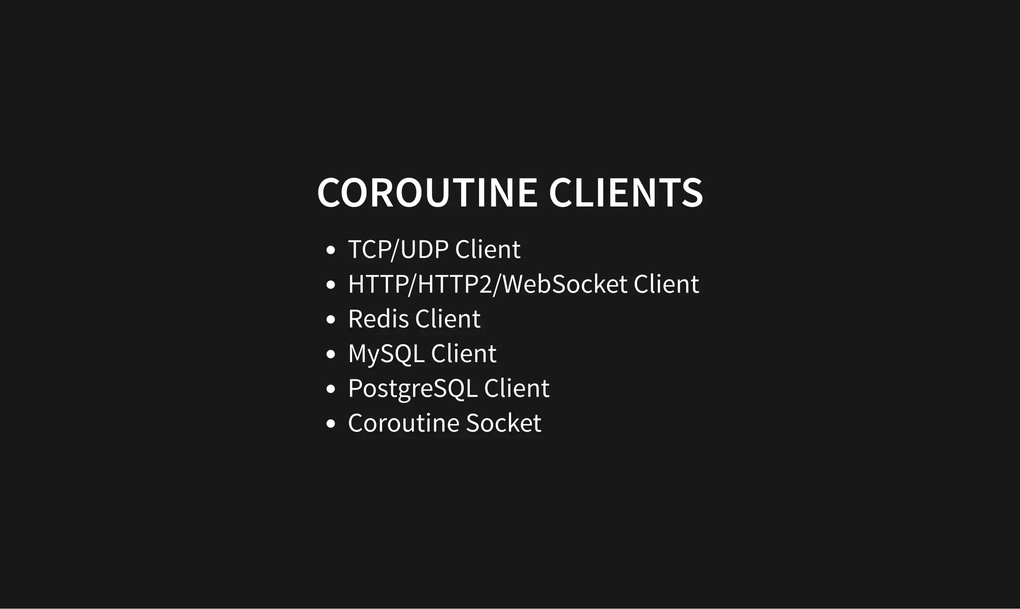 COROUTINE CLIENTS
COROUTINE CLIENTS
TCP/UDP Client
HTTP/HTTP2/WebSocket Client
Redis Client
MySQL Client
PostgreSQL Client
Coroutine Socket
 