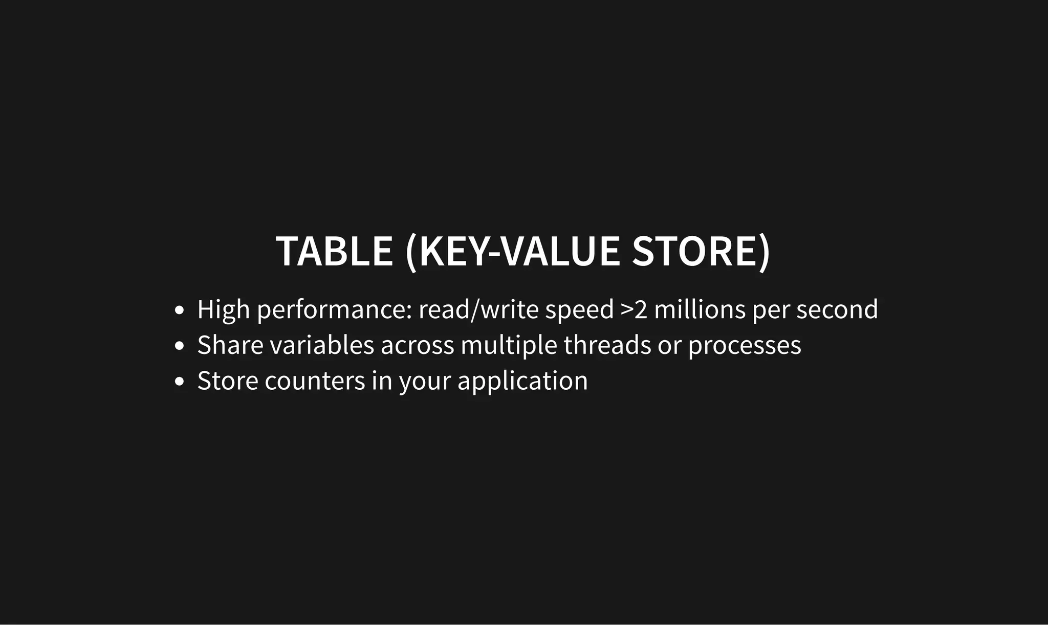 TABLE (KEY-VALUE STORE)
TABLE (KEY-VALUE STORE)
High performance: read/write speed >2 millions per second
Share variables across multiple threads or processes
Store counters in your application
 
