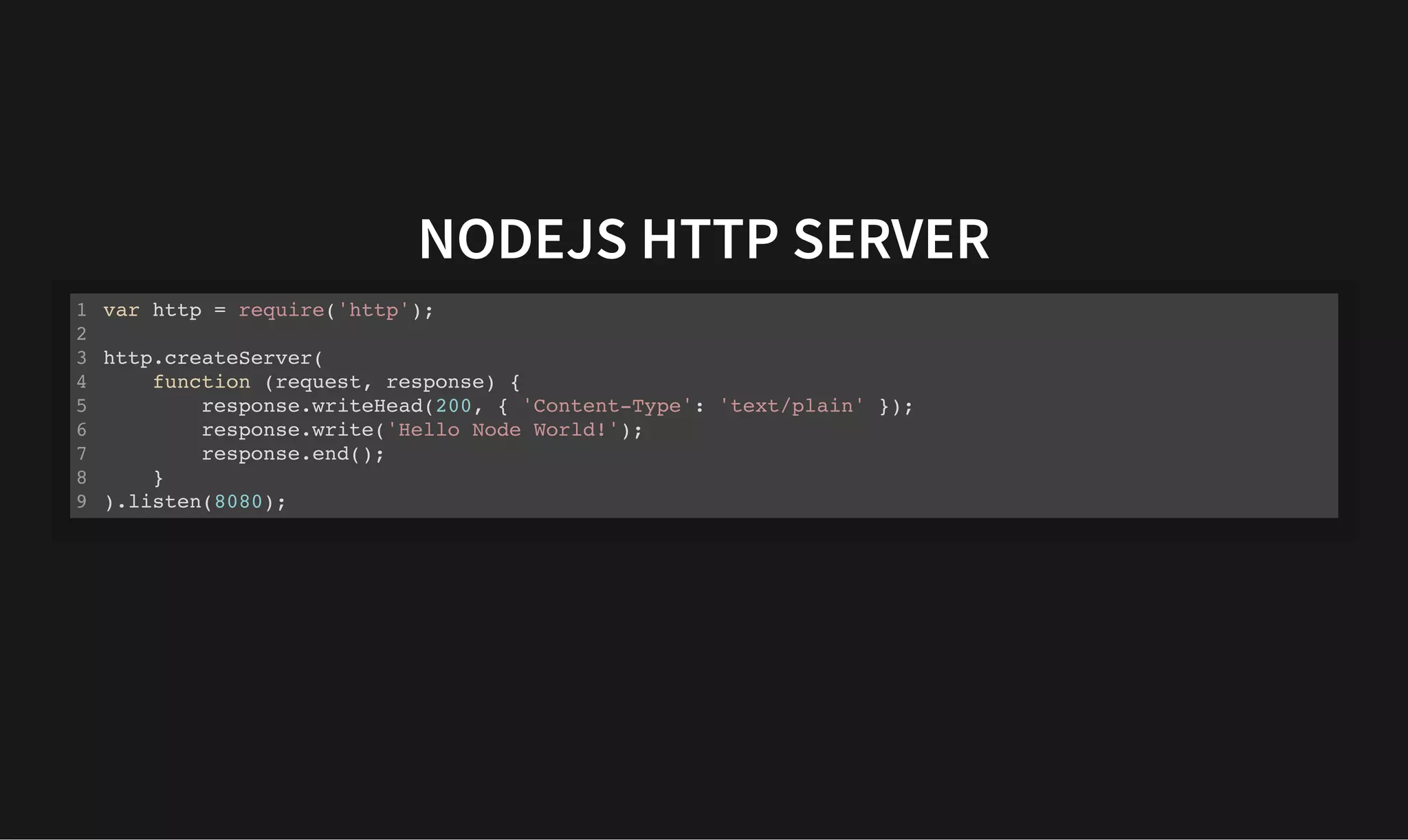 NODEJS HTTP SERVER
NODEJS HTTP SERVER
var http = require('http');
http.createServer(
function (request, response) {
response.writeHead(200, { 'Content-Type': 'text/plain' });
response.write('Hello Node World!');
response.end();
}
).listen(8080);
1
2
3
4
5
6
7
8
9
 