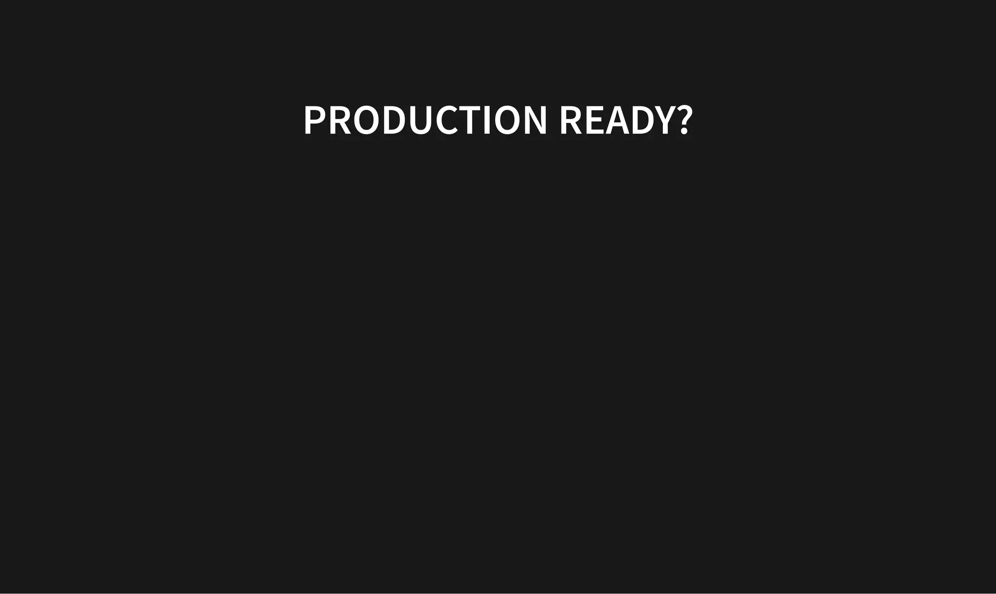 PRODUCTION READY?
PRODUCTION READY?
 