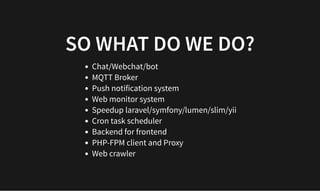 SO WHAT DO WE DO?
SO WHAT DO WE DO?
Chat/Webchat/bot
MQTT Broker
Push notification system
Web monitor system
Speedup laravel/symfony/lumen/slim/yii
Cron task scheduler
Backend for frontend
PHP-FPM client and Proxy
Web crawler
 