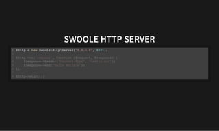 SWOOLE HTTP SERVER
SWOOLE HTTP SERVER
$http = new SwooleHttpServer("0.0.0.0", 9501);
1
2
$http->on('request', function ($request, $response) {
3
$response->header("Content-Type", "text/plain");
4
$response->end("Hello Worldn");
5
});
6
7
$http->start();
8
 