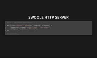 SWOOLE HTTP SERVER
SWOOLE HTTP SERVER
$http = new SwooleHttpServer("0.0.0.0", 9501);
1
2
$http->on('request', function ($request, $response) {
3
$response->header("Content-Type", "text/plain");
4
$response->end("Hello Worldn");
5
});
6
7
$http->start();
8
$http->on('request', function ($request, $response) {
$response->header("Content-Type", "text/plain");
$response->end("Hello Worldn");
});
$http = new SwooleHttpServer("0.0.0.0", 9501);
1
2
3
4
5
6
7
$http->start();
8
 
