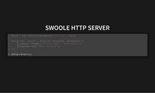 SWOOLE HTTP SERVER
SWOOLE HTTP SERVER
$http = new SwooleHttpServer("0.0.0.0", 9501);
1
2
$http->on('request', function ($request, $response) {
3
$response->header("Content-Type", "text/plain");
4
$response->end("Hello Worldn");
5
});
6
7
$http->start();
8
$http->on('request', function ($request, $response) {
$response->header("Content-Type", "text/plain");
$response->end("Hello Worldn");
});
$http = new SwooleHttpServer("0.0.0.0", 9501);
1
2
3
4
5
6
7
$http->start();
8 $http->start();
$http = new SwooleHttpServer("0.0.0.0", 9501);
1
2
$http->on('request', function ($request, $response) {
3
$response->header("Content-Type", "text/plain");
4
$response->end("Hello Worldn");
5
});
6
7
8
 