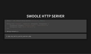 SWOOLE HTTP SERVER
SWOOLE HTTP SERVER
$http = new SwooleHttpServer("0.0.0.0", 9501);
1
2
$http->on('request', function ($request, $response) {
3
$response->header("Content-Type", "text/plain");
4
$response->end("Hello Worldn");
5
});
6
7
$http->start();
8
$http->on('request', function ($request, $response) {
$response->header("Content-Type", "text/plain");
$response->end("Hello Worldn");
});
$http = new SwooleHttpServer("0.0.0.0", 9501);
1
2
3
4
5
6
7
$http->start();
8 $http->start();
$http = new SwooleHttpServer("0.0.0.0", 9501);
1
2
$http->on('request', function ($request, $response) {
3
$response->header("Content-Type", "text/plain");
4
$response->end("Hello Worldn");
5
});
6
7
8
$ php my_hello_world_server.php
 