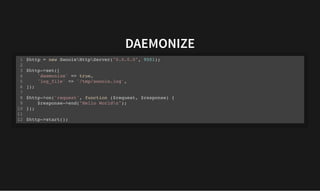 DAEMONIZE
DAEMONIZE
$http = new SwooleHttpServer("0.0.0.0", 9501);
$http->set([
'daemonize' => true,
'log_file' => '/tmp/swoole.log',
]);
$http->on('request', function ($request, $response) {
$response->end("Hello Worldn");
});
$http->start();
1
2
3
4
5
6
7
8
9
10
11
12
 