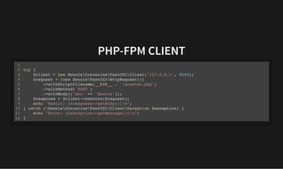 PHP-FPM CLIENT
PHP-FPM CLIENT
try {
$client = new SwooleCoroutineFastCGIClient('127.0.0.1', 9000);
$request = (new SwooleFastCGIHttpRequest())
->withScriptFilename(__DIR__ . '/greeter.php')
->withMethod('POST')
->withBody(['who' => 'Swoole']);
$response = $client->execute($request);
echo "Result: {$response->getBody()}n";
} catch (SwooleCoroutineFastCGIClientException $exception) {
echo "Error: {$exception->getMessage()}n";
}
1
2
3
4
5
6
7
8
9
10
11
12
 
